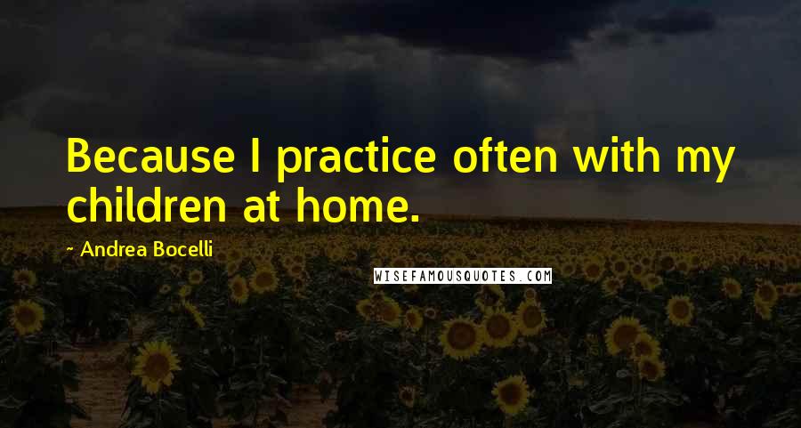 Andrea Bocelli Quotes: Because I practice often with my children at home.