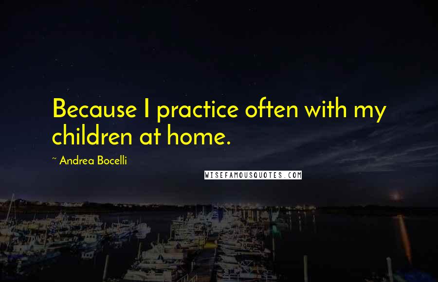 Andrea Bocelli Quotes: Because I practice often with my children at home.