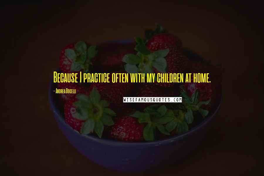 Andrea Bocelli Quotes: Because I practice often with my children at home.