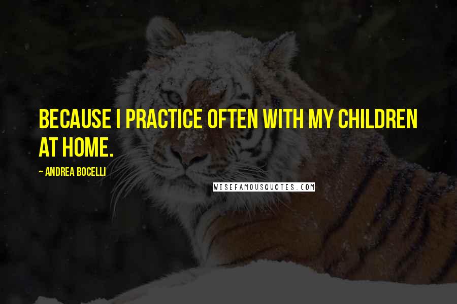 Andrea Bocelli Quotes: Because I practice often with my children at home.