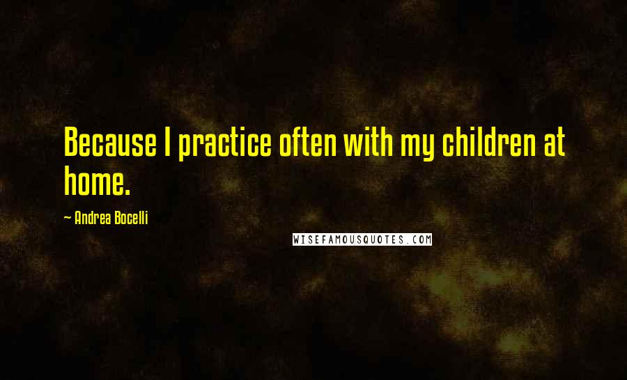 Andrea Bocelli Quotes: Because I practice often with my children at home.