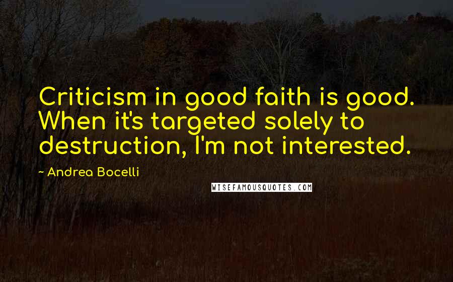 Andrea Bocelli Quotes: Criticism in good faith is good. When it's targeted solely to destruction, I'm not interested.