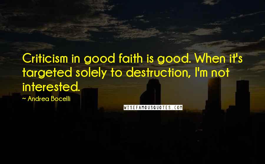 Andrea Bocelli Quotes: Criticism in good faith is good. When it's targeted solely to destruction, I'm not interested.