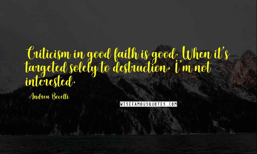 Andrea Bocelli Quotes: Criticism in good faith is good. When it's targeted solely to destruction, I'm not interested.