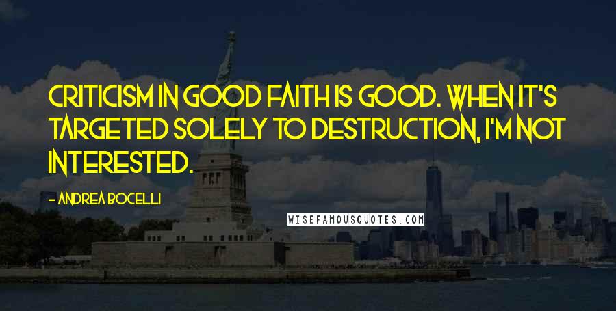 Andrea Bocelli Quotes: Criticism in good faith is good. When it's targeted solely to destruction, I'm not interested.