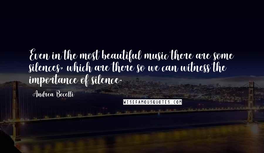 Andrea Bocelli Quotes: Even in the most beautiful music there are some silences, which are there so we can witness the importance of silence.