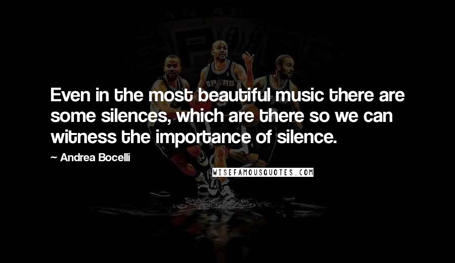 Andrea Bocelli Quotes: Even in the most beautiful music there are some silences, which are there so we can witness the importance of silence.