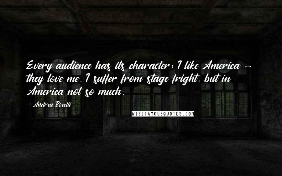 Andrea Bocelli Quotes: Every audience has its character; I like America - they love me. I suffer from stage fright, but in America not so much.