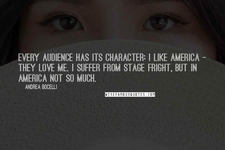 Andrea Bocelli Quotes: Every audience has its character; I like America - they love me. I suffer from stage fright, but in America not so much.