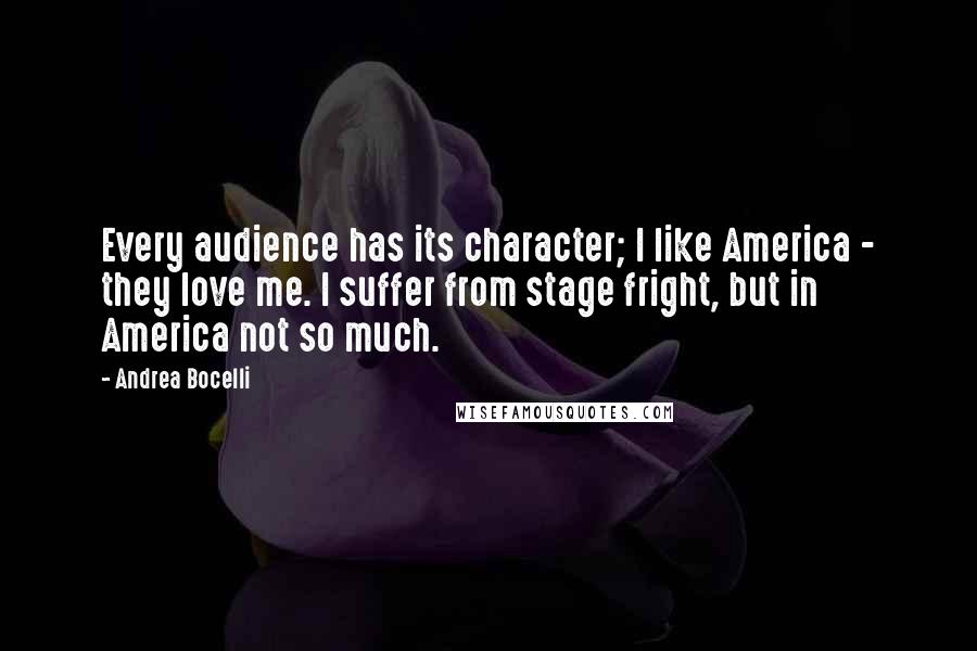 Andrea Bocelli Quotes: Every audience has its character; I like America - they love me. I suffer from stage fright, but in America not so much.