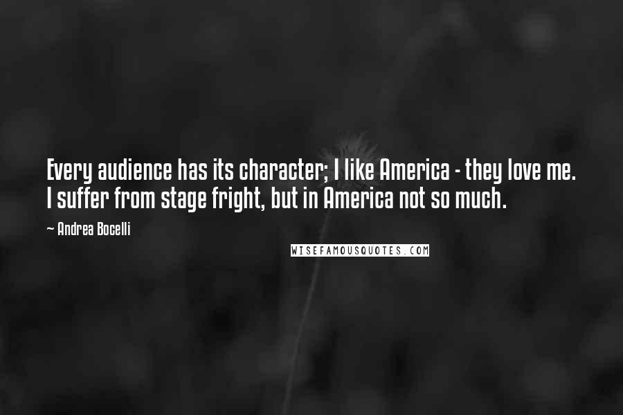 Andrea Bocelli Quotes: Every audience has its character; I like America - they love me. I suffer from stage fright, but in America not so much.