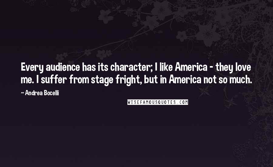 Andrea Bocelli Quotes: Every audience has its character; I like America - they love me. I suffer from stage fright, but in America not so much.