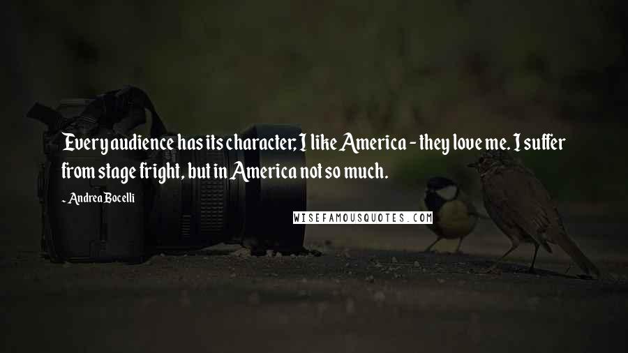 Andrea Bocelli Quotes: Every audience has its character; I like America - they love me. I suffer from stage fright, but in America not so much.