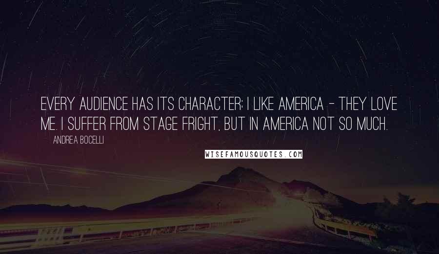 Andrea Bocelli Quotes: Every audience has its character; I like America - they love me. I suffer from stage fright, but in America not so much.