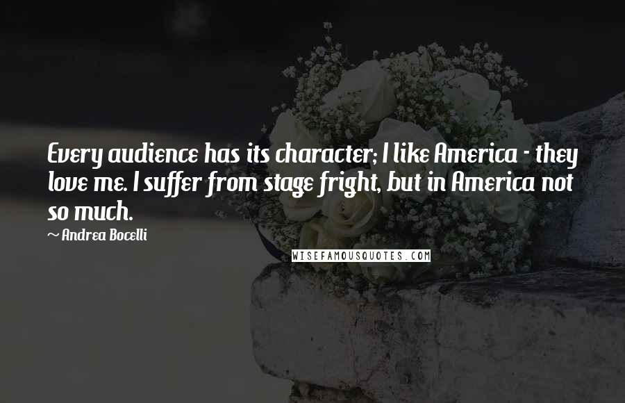 Andrea Bocelli Quotes: Every audience has its character; I like America - they love me. I suffer from stage fright, but in America not so much.