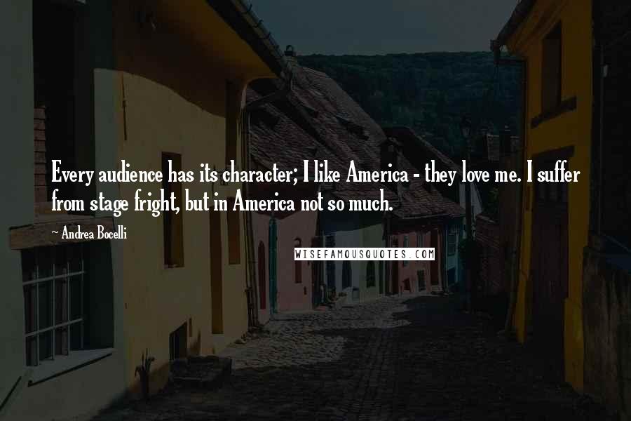 Andrea Bocelli Quotes: Every audience has its character; I like America - they love me. I suffer from stage fright, but in America not so much.