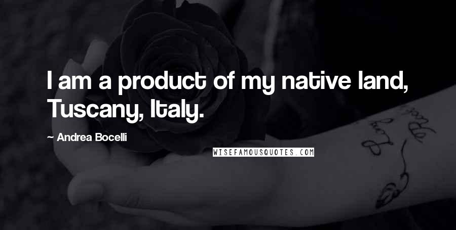 Andrea Bocelli Quotes: I am a product of my native land, Tuscany, Italy.