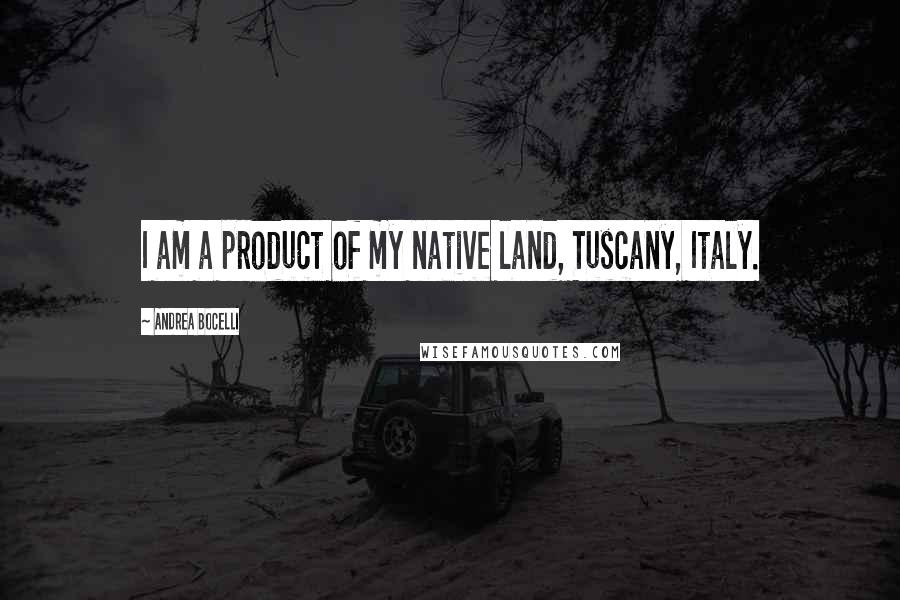 Andrea Bocelli Quotes: I am a product of my native land, Tuscany, Italy.