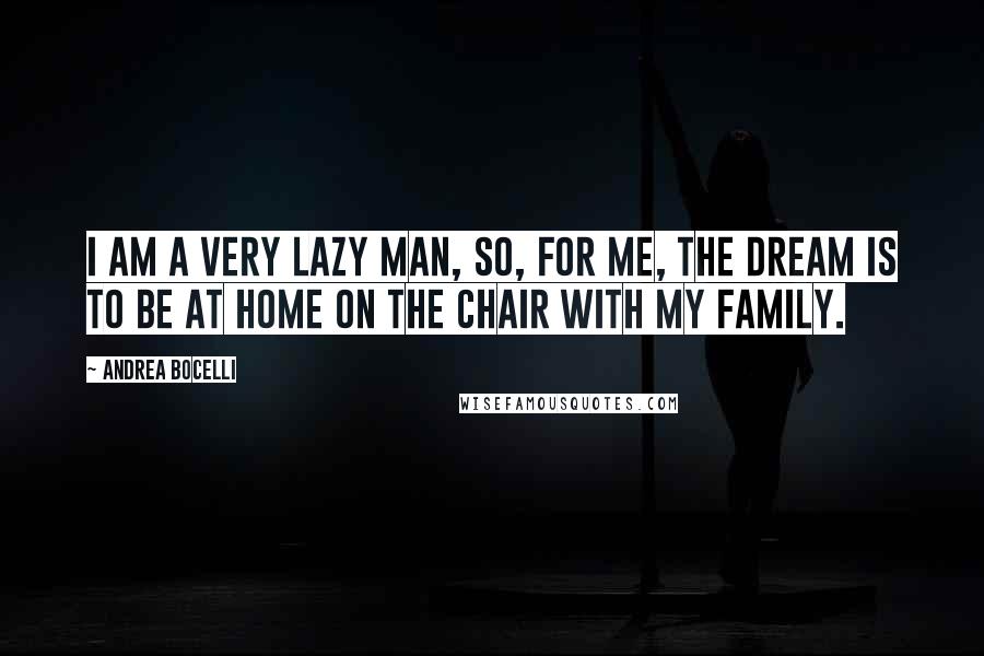 Andrea Bocelli Quotes: I am a very lazy man, so, for me, the dream is to be at home on the chair with my family.