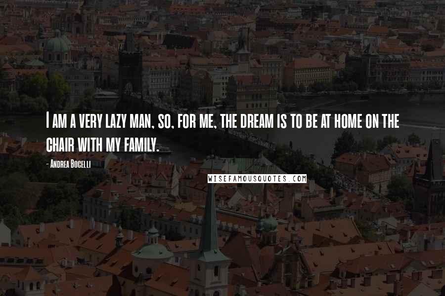 Andrea Bocelli Quotes: I am a very lazy man, so, for me, the dream is to be at home on the chair with my family.