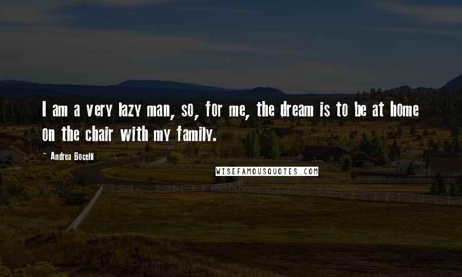 Andrea Bocelli Quotes: I am a very lazy man, so, for me, the dream is to be at home on the chair with my family.