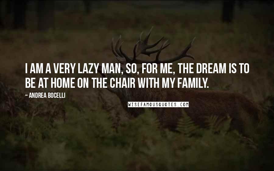 Andrea Bocelli Quotes: I am a very lazy man, so, for me, the dream is to be at home on the chair with my family.