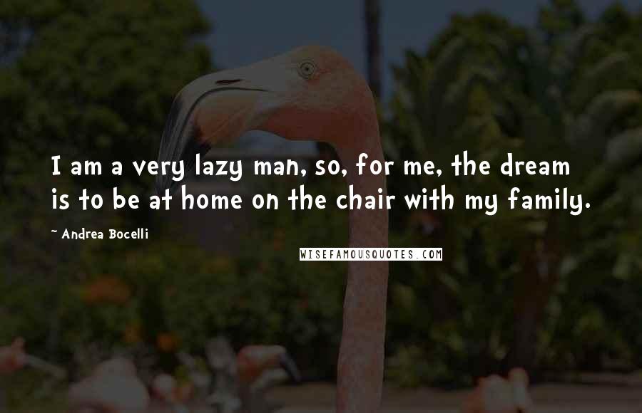 Andrea Bocelli Quotes: I am a very lazy man, so, for me, the dream is to be at home on the chair with my family.