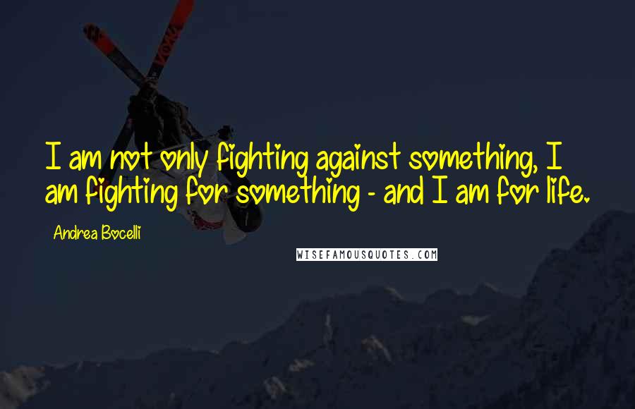 Andrea Bocelli Quotes: I am not only fighting against something, I am fighting for something - and I am for life.