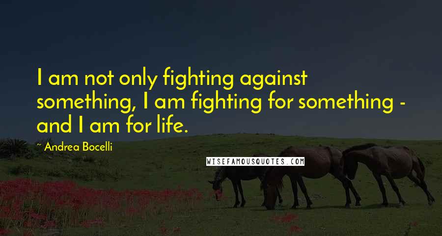 Andrea Bocelli Quotes: I am not only fighting against something, I am fighting for something - and I am for life.