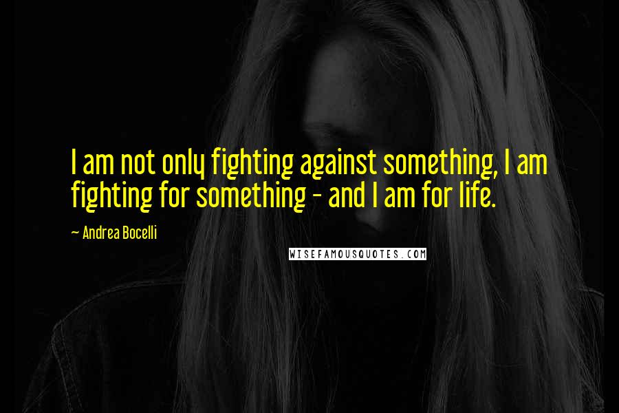 Andrea Bocelli Quotes: I am not only fighting against something, I am fighting for something - and I am for life.