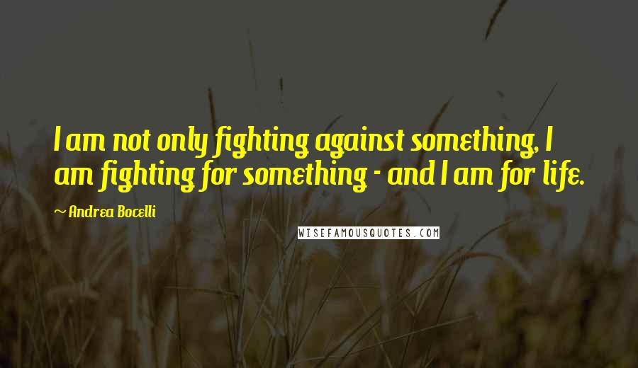 Andrea Bocelli Quotes: I am not only fighting against something, I am fighting for something - and I am for life.