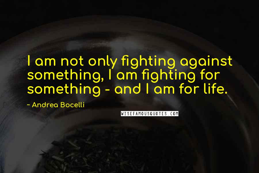 Andrea Bocelli Quotes: I am not only fighting against something, I am fighting for something - and I am for life.