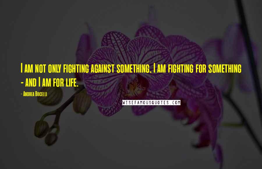 Andrea Bocelli Quotes: I am not only fighting against something, I am fighting for something - and I am for life.