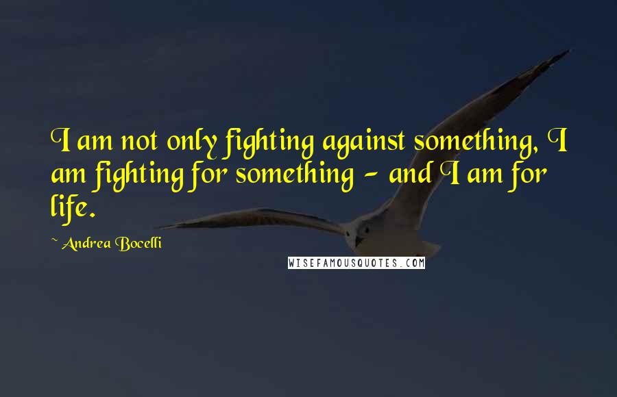 Andrea Bocelli Quotes: I am not only fighting against something, I am fighting for something - and I am for life.