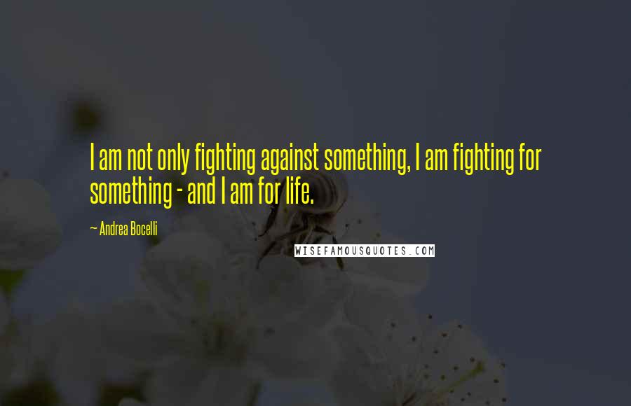 Andrea Bocelli Quotes: I am not only fighting against something, I am fighting for something - and I am for life.