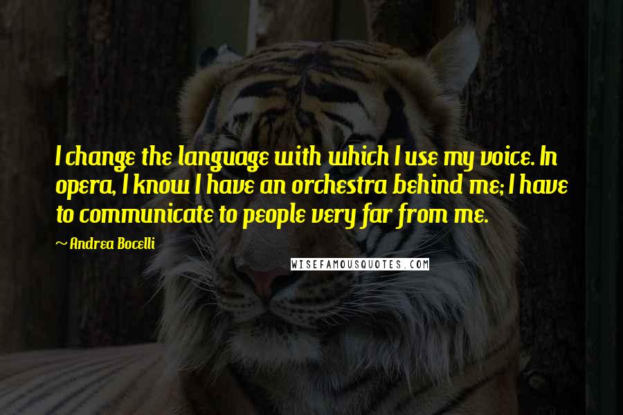 Andrea Bocelli Quotes: I change the language with which I use my voice. In opera, I know I have an orchestra behind me; I have to communicate to people very far from me.