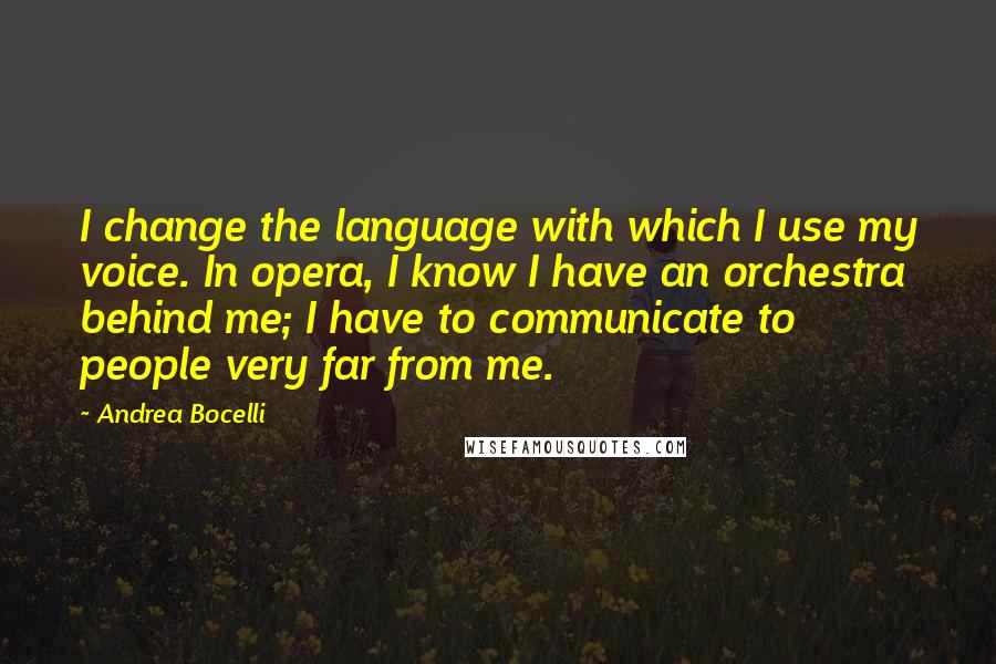 Andrea Bocelli Quotes: I change the language with which I use my voice. In opera, I know I have an orchestra behind me; I have to communicate to people very far from me.