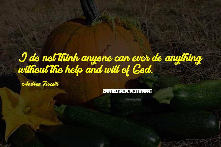 Andrea Bocelli Quotes: I do not think anyone can ever do anything without the help and will of God.