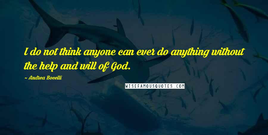 Andrea Bocelli Quotes: I do not think anyone can ever do anything without the help and will of God.