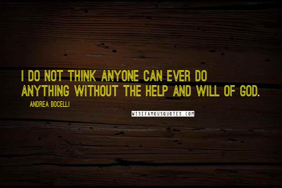 Andrea Bocelli Quotes: I do not think anyone can ever do anything without the help and will of God.