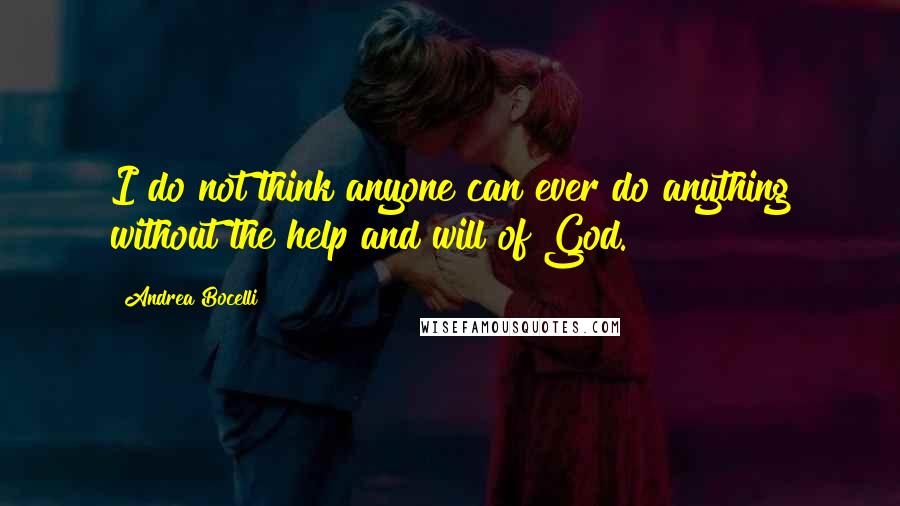 Andrea Bocelli Quotes: I do not think anyone can ever do anything without the help and will of God.