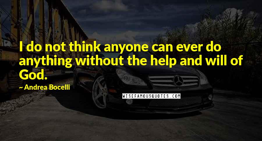 Andrea Bocelli Quotes: I do not think anyone can ever do anything without the help and will of God.