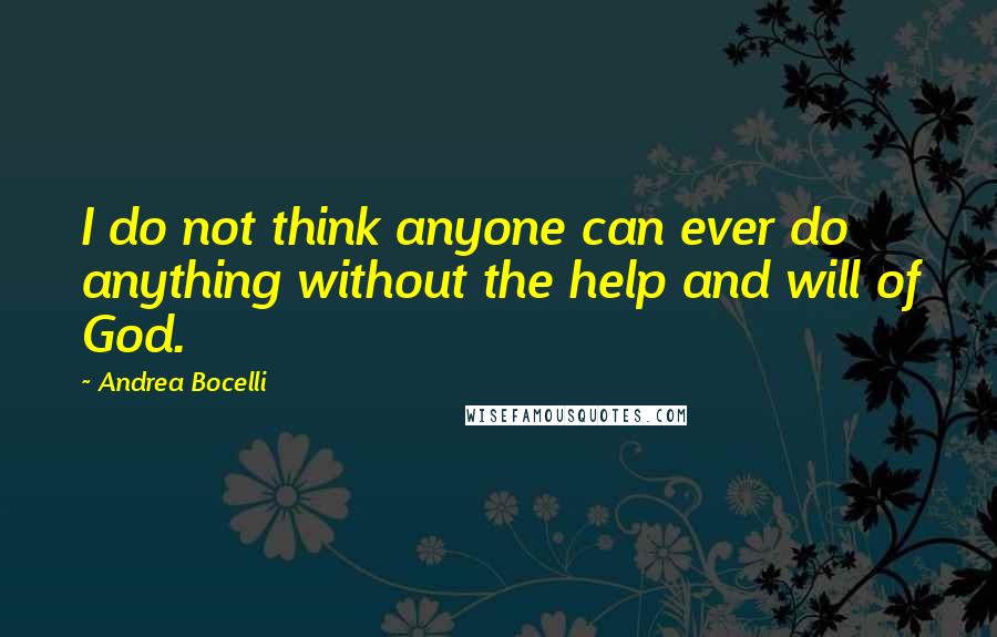 Andrea Bocelli Quotes: I do not think anyone can ever do anything without the help and will of God.