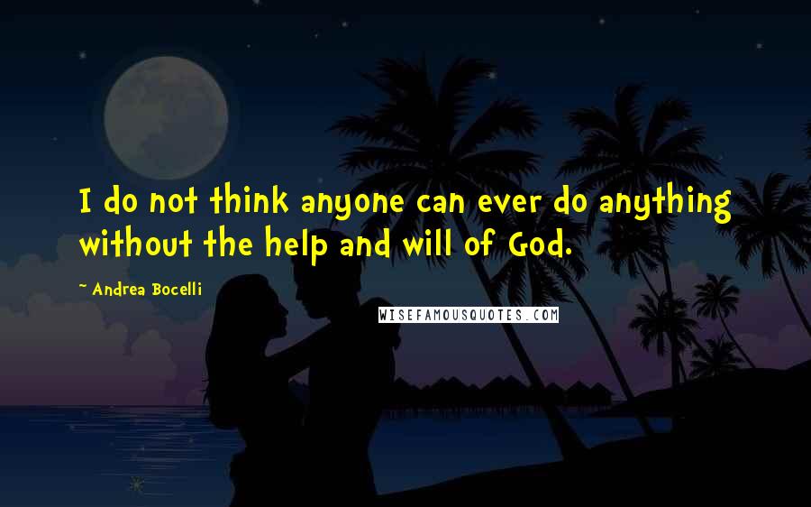 Andrea Bocelli Quotes: I do not think anyone can ever do anything without the help and will of God.