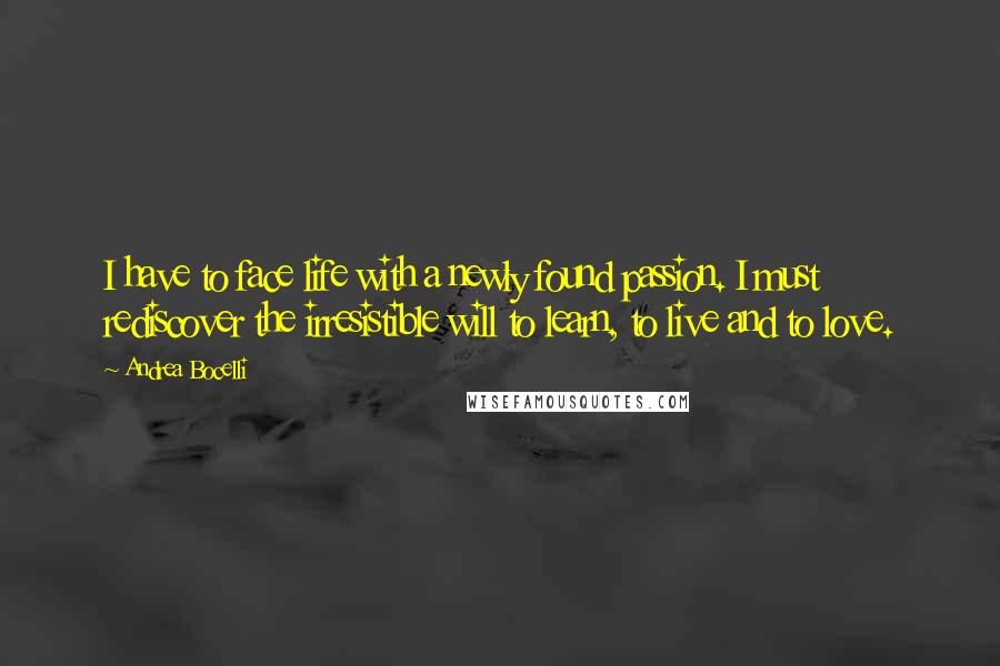 Andrea Bocelli Quotes: I have to face life with a newly found passion. I must rediscover the irresistible will to learn, to live and to love.