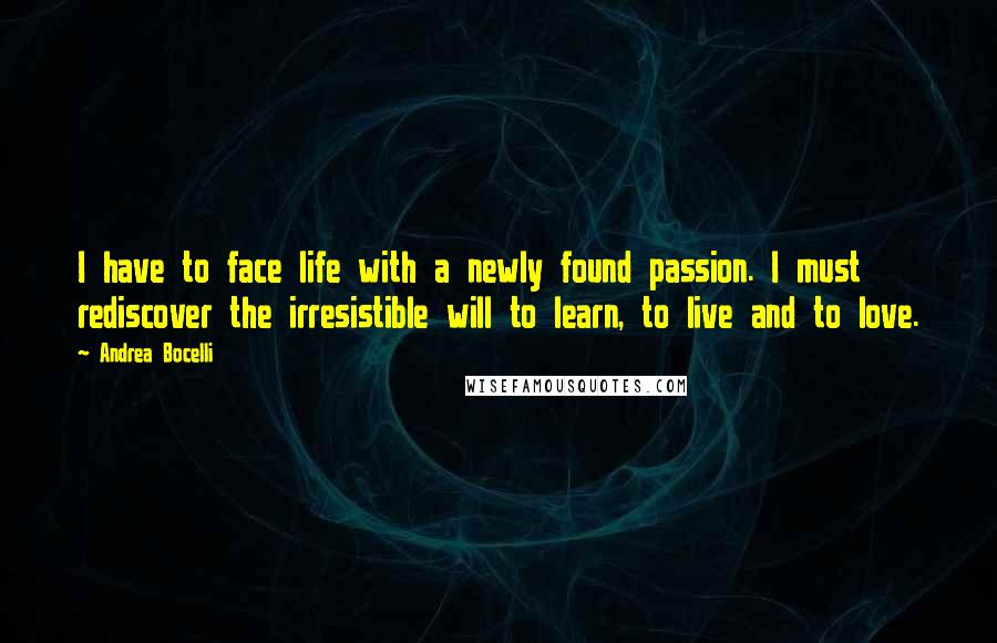 Andrea Bocelli Quotes: I have to face life with a newly found passion. I must rediscover the irresistible will to learn, to live and to love.