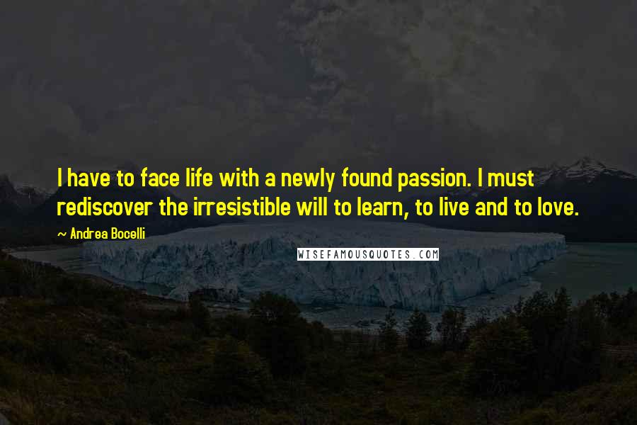 Andrea Bocelli Quotes: I have to face life with a newly found passion. I must rediscover the irresistible will to learn, to live and to love.