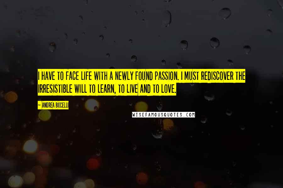 Andrea Bocelli Quotes: I have to face life with a newly found passion. I must rediscover the irresistible will to learn, to live and to love.