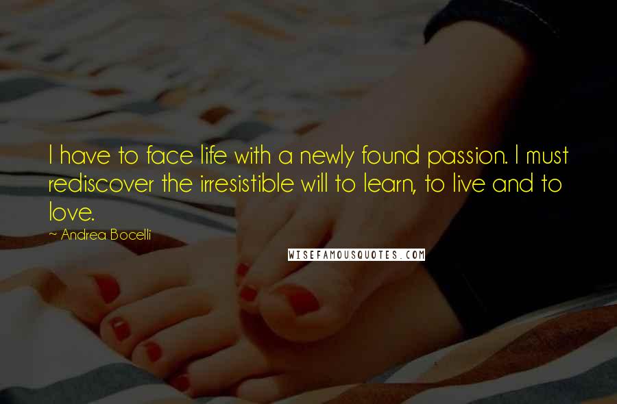 Andrea Bocelli Quotes: I have to face life with a newly found passion. I must rediscover the irresistible will to learn, to live and to love.