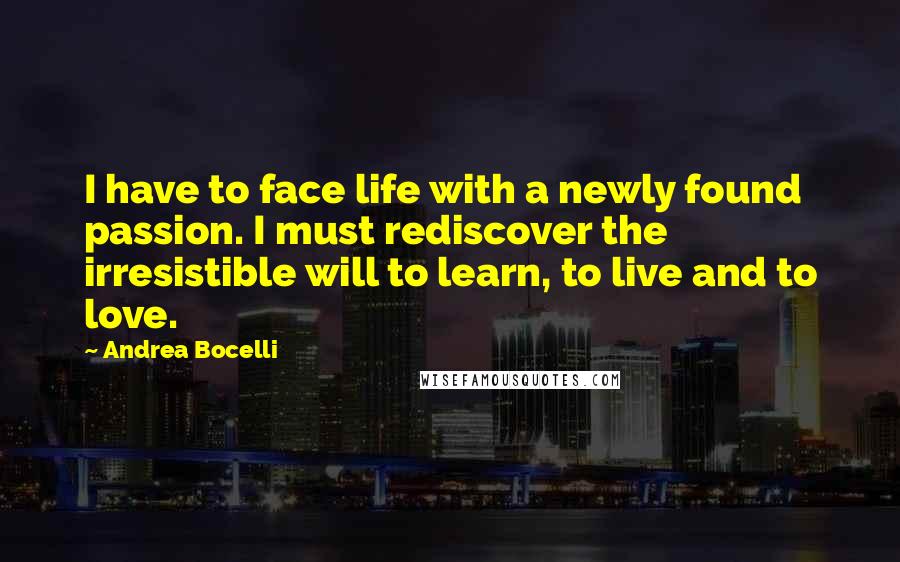 Andrea Bocelli Quotes: I have to face life with a newly found passion. I must rediscover the irresistible will to learn, to live and to love.